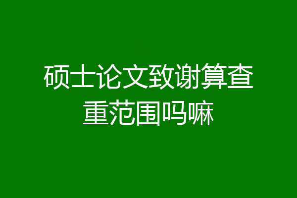 硕士论文致谢算查重范围吗嘛
