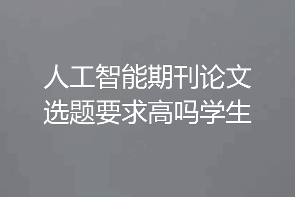 人工智能期刊论文选题要求高吗学生