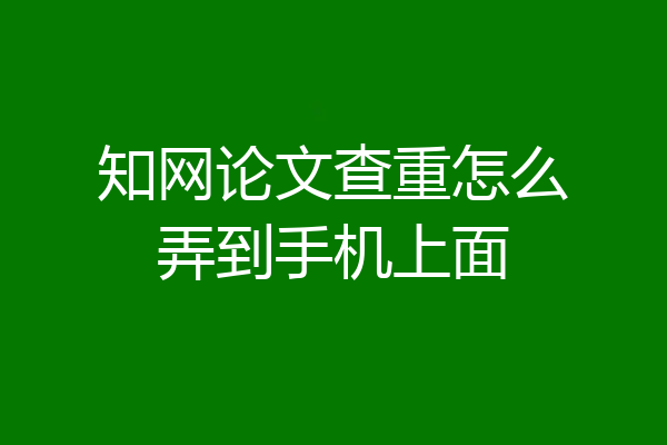 知网论文查重怎么弄到手机上面