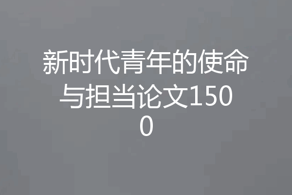 新时代青年的使命与担当论文1500