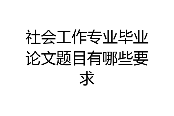 社会工作专业毕业论文题目有哪些要求