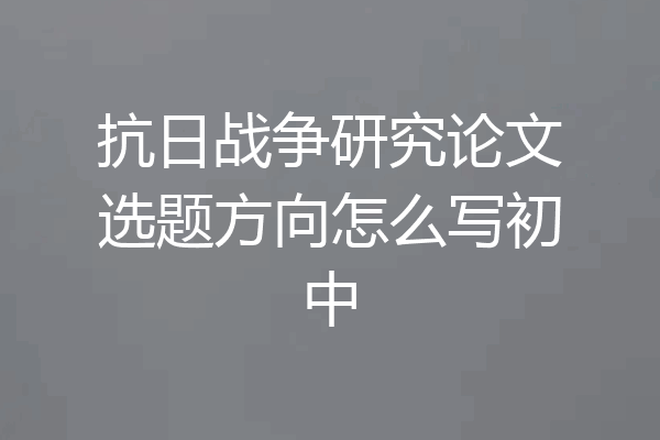 抗日战争研究论文选题方向怎么写初中