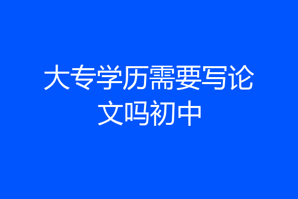 大专学历需要写论文吗初中