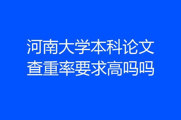 河南大学本科论文查重率要求高吗吗