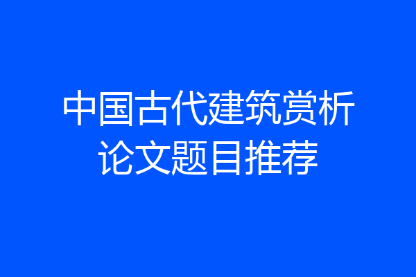 中国古代建筑赏析论文题目推荐