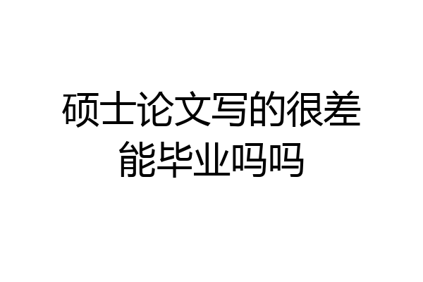 硕士论文写的很差能毕业吗吗