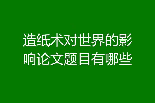 造纸术对世界的影响论文题目有哪些