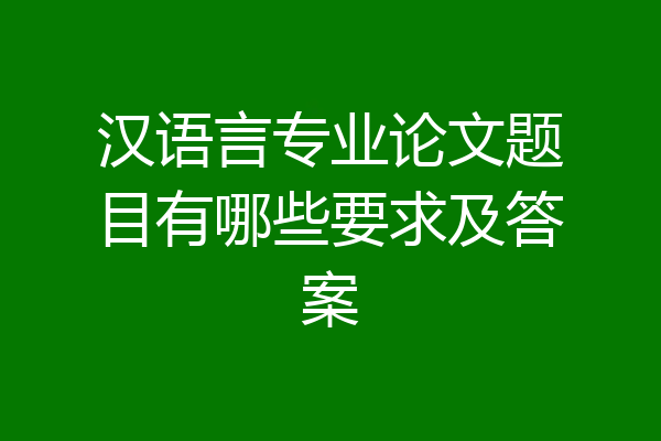 汉语言专业论文题目有哪些要求及答案
