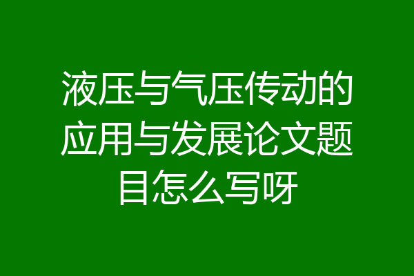 液压与气压传动的应用与发展论文题目怎么写呀