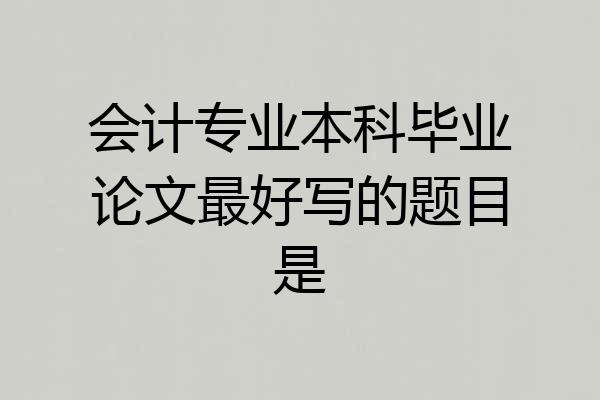 会计专业本科毕业论文最好写的题目是
