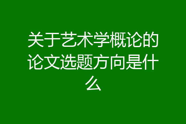 关于艺术学概论的论文选题方向是什么