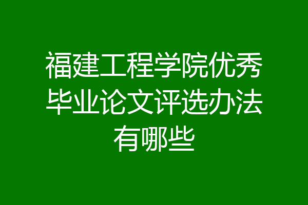 福建工程学院优秀毕业论文评选办法有哪些