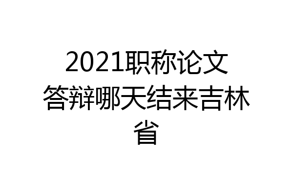 2021职称论文答辩哪天结来吉林省