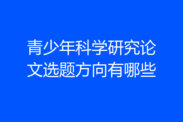 青少年科学研究论文选题方向有哪些