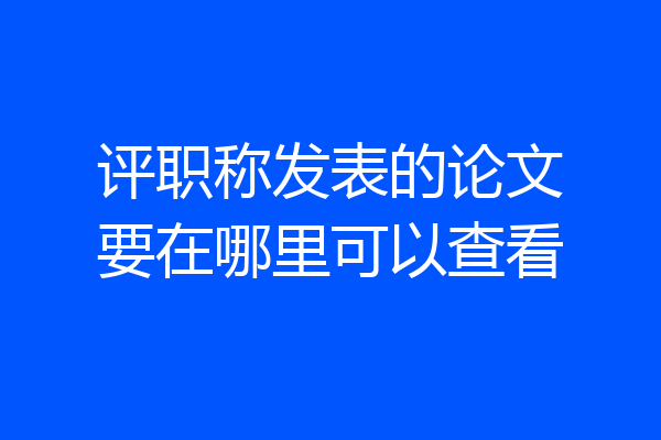 评职称发表的论文要在哪里可以查看