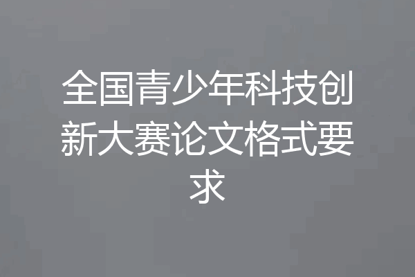 全国青少年科技创新大赛论文格式要求