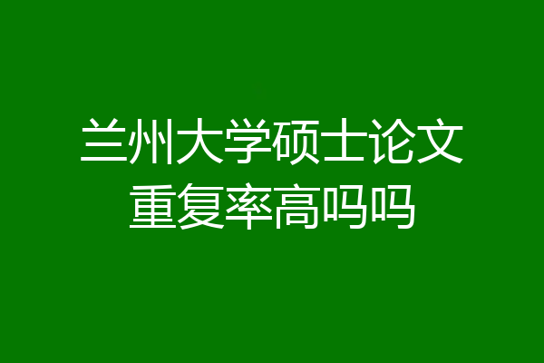 兰州大学硕士论文重复率高吗吗