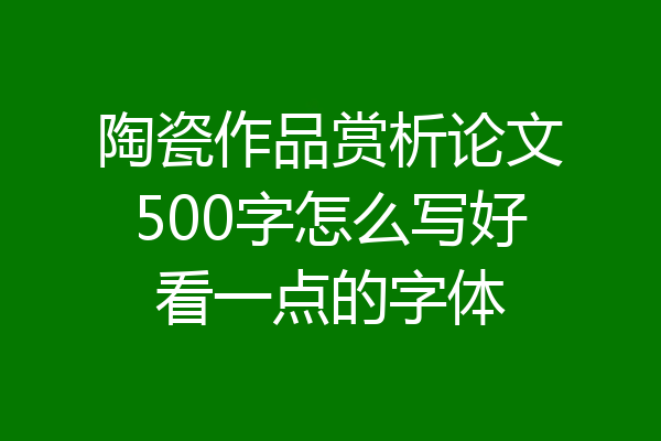 陶瓷作品赏析论文500字怎么写好看一点的字体