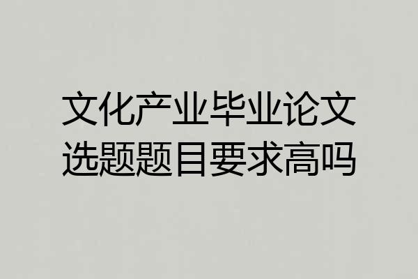 文化产业毕业论文选题题目要求高吗