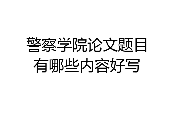 警察学院论文题目有哪些内容好写