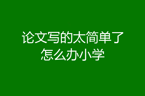 论文写的太简单了怎么办小学