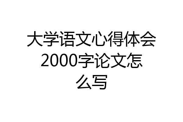 大学语文心得体会2000字论文怎么写
