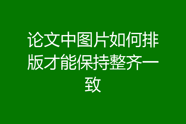 论文中图片如何排版才能保持整齐一致