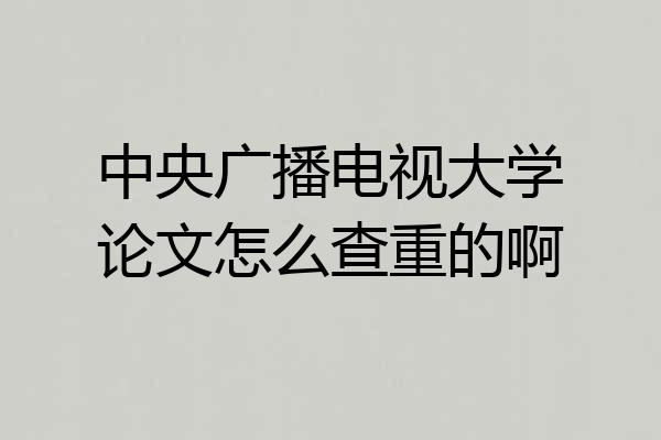 中央广播电视大学论文怎么查重的啊