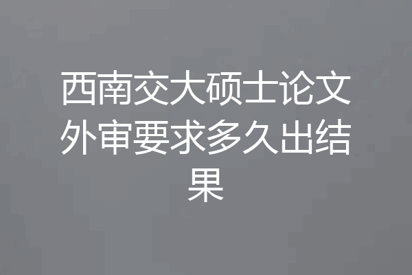 西南交大硕士论文外审要求多久出结果