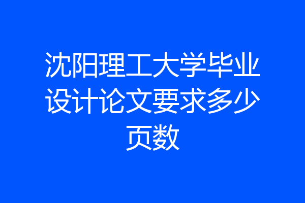 沈阳理工大学毕业设计论文要求多少页数