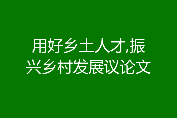 用好乡土人才,振兴乡村发展议论文