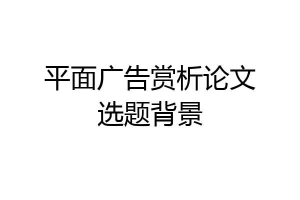 平面广告赏析论文选题背景