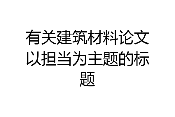 有关建筑材料论文以担当为主题的标题