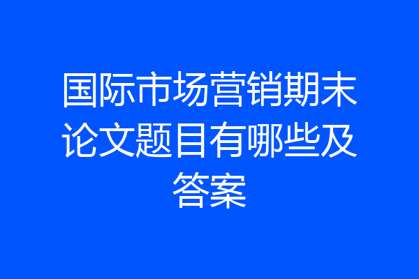 国际市场营销期末论文题目有哪些及答案