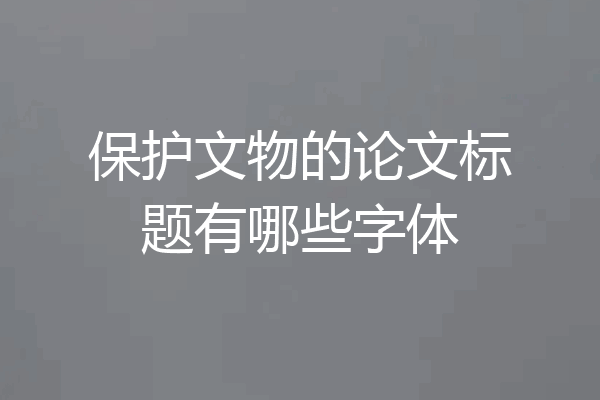 保护文物的论文标题有哪些字体