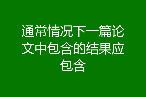 通常情况下一篇论文中包含的结果应包含