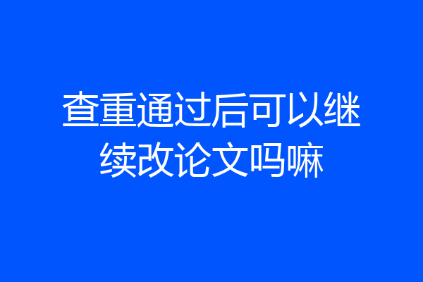 查重通过后可以继续改论文吗嘛