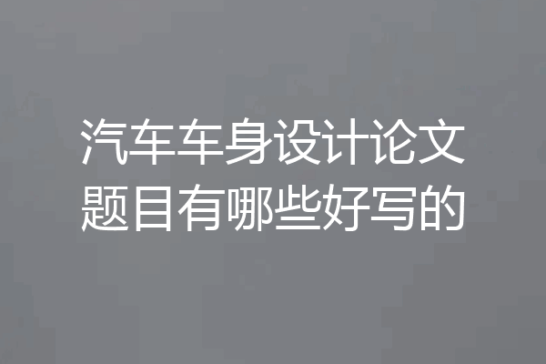 汽车车身设计论文题目有哪些好写的