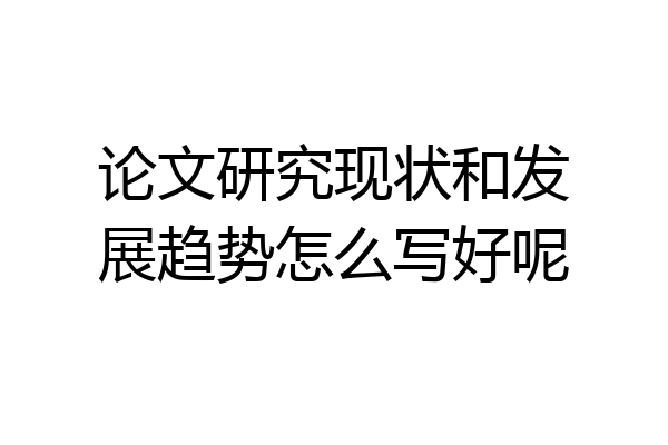 论文研究现状和发展趋势怎么写好呢