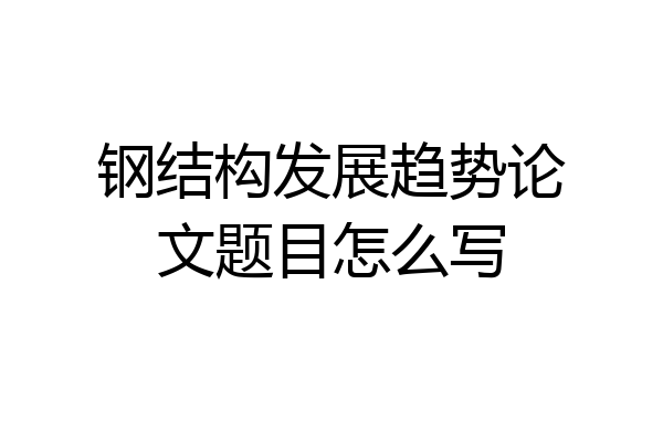 钢结构发展趋势论文题目怎么写
