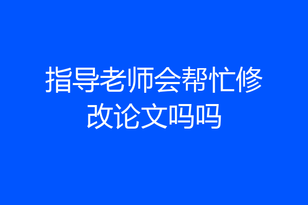 指导老师会帮忙修改论文吗吗