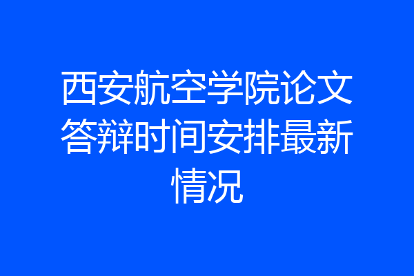 西安航空学院论文答辩时间安排最新情况