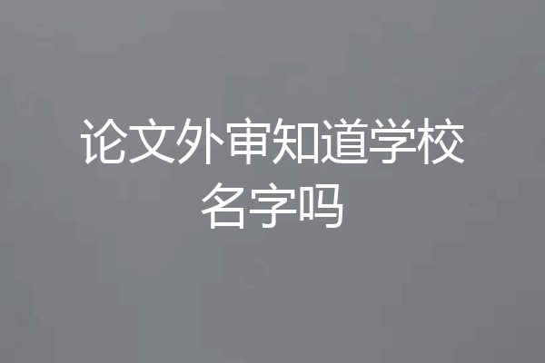 论文外审知道学校名字吗