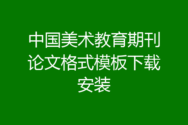 中国美术教育期刊论文格式模板下载安装