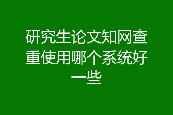 研究生论文知网查重使用哪个系统好一些