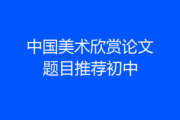 中国美术欣赏论文题目推荐初中