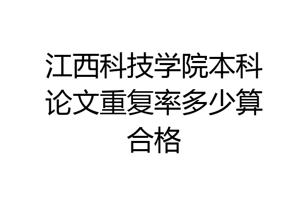江西科技学院本科论文重复率多少算合格