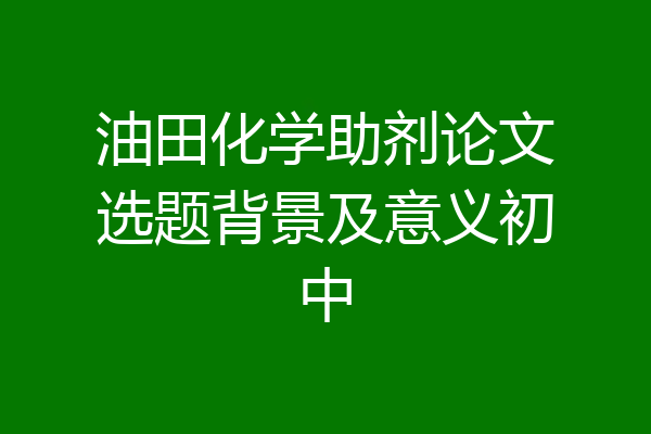 油田化学助剂论文选题背景及意义初中