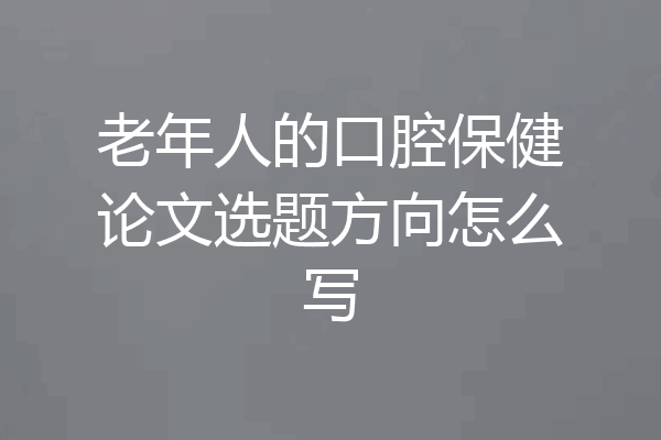 老年人的口腔保健论文选题方向怎么写