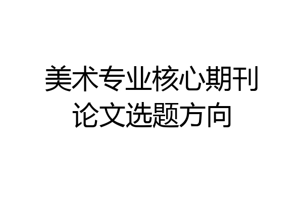 美术专业核心期刊论文选题方向